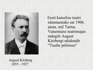 Eesti kutselise teatri sünniaastaks sai 1906. aasta, mil Tartus Vanemuise teatrimajas mängiti August Kitzbergi näidendit “Tuulte pöörises” August Kitzberg   1855 - 1927 