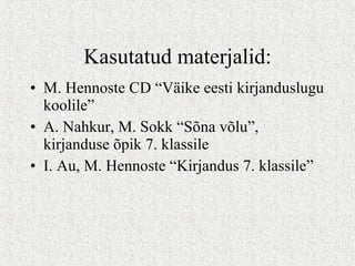 Kasutatud materjalid: M. Hennoste CD “Väike eesti kirjanduslugu koolile” A. Nahkur, M. Sokk “Sõna võlu”, kirjanduse õpik 7. klassile I. Au, M. Hennoste “Kirjandus 7. klassile” 
