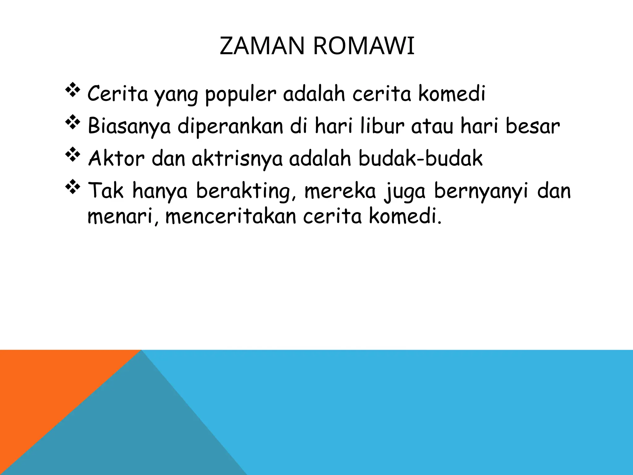 ZAMAN ROMAWI
 Cerita yang populer adalah cerita komedi
 Biasanya diperankan di hari libur atau hari besar
 Aktor dan aktrisnya adalah budak-budak
 Tak hanya berakting, mereka juga bernyanyi dan
menari, menceritakan cerita komedi.
 