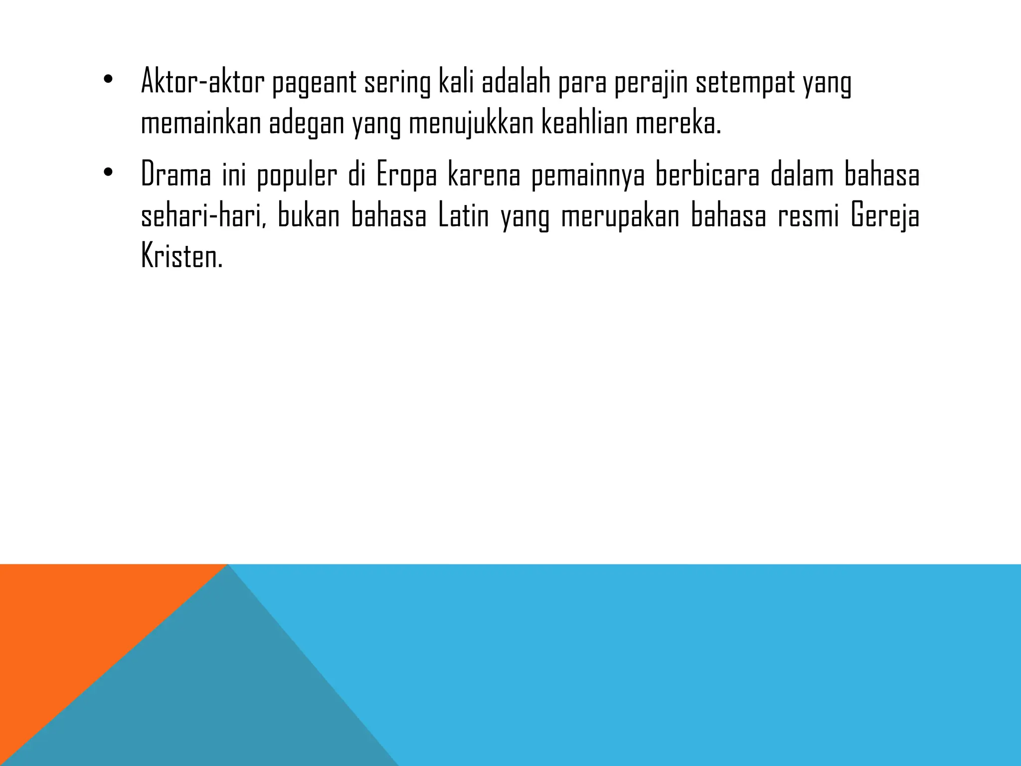 • Aktor-aktor pageant sering kali adalah para perajin setempat yang
memainkan adegan yang menujukkan keahlian mereka.
• Drama ini populer di Eropa karena pemainnya berbicara dalam bahasa
sehari-hari, bukan bahasa Latin yang merupakan bahasa resmi Gereja
Kristen.
 