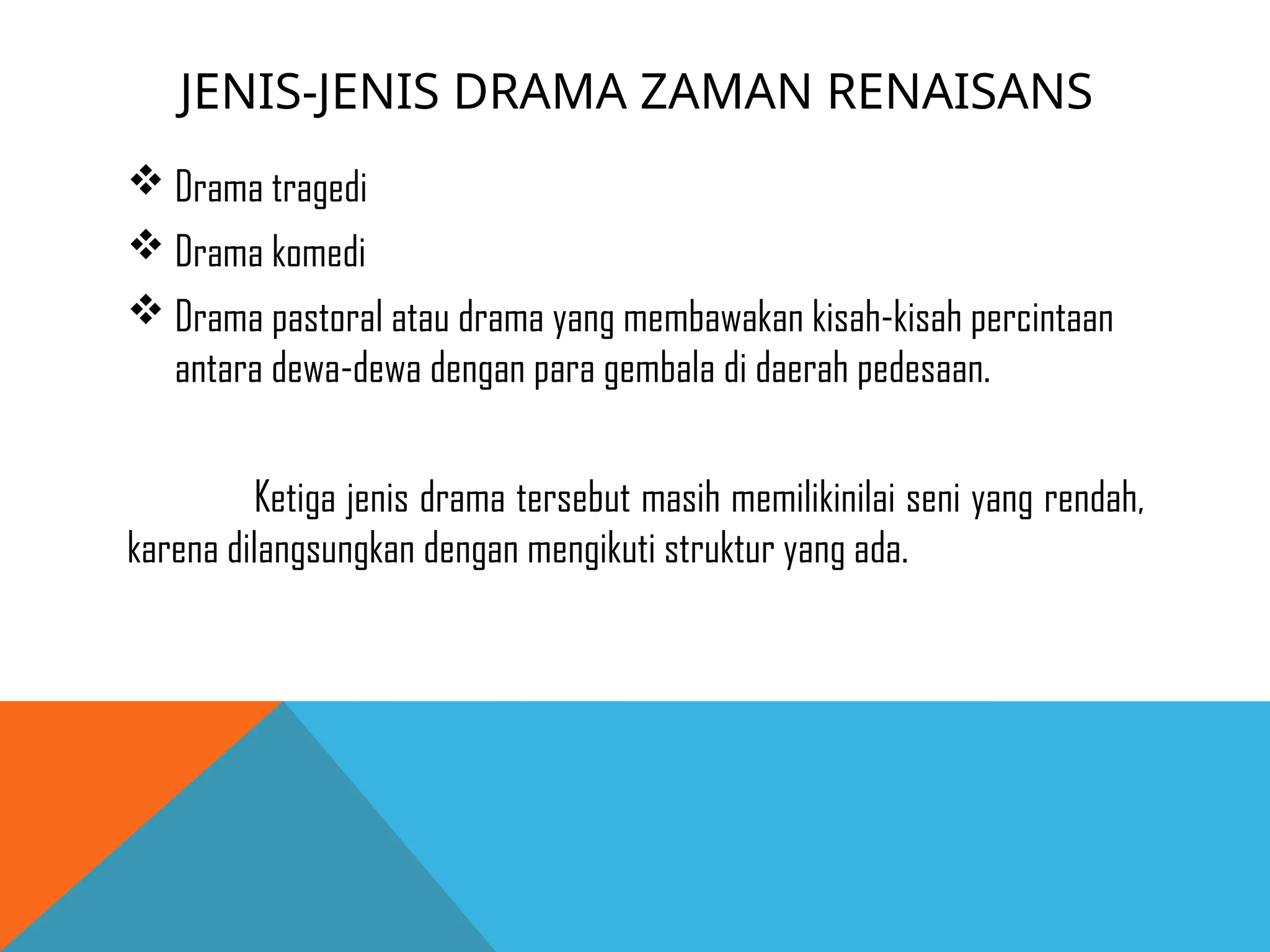 JENIS-JENIS DRAMA ZAMAN RENAISANS
 Drama tragedi
 Drama komedi
 Drama pastoral atau drama yang membawakan kisah-kisah percintaan
antara dewa-dewa dengan para gembala di daerah pedesaan.
Ketiga jenis drama tersebut masih memilikinilai seni yang rendah,
karena dilangsungkan dengan mengikuti struktur yang ada.
 