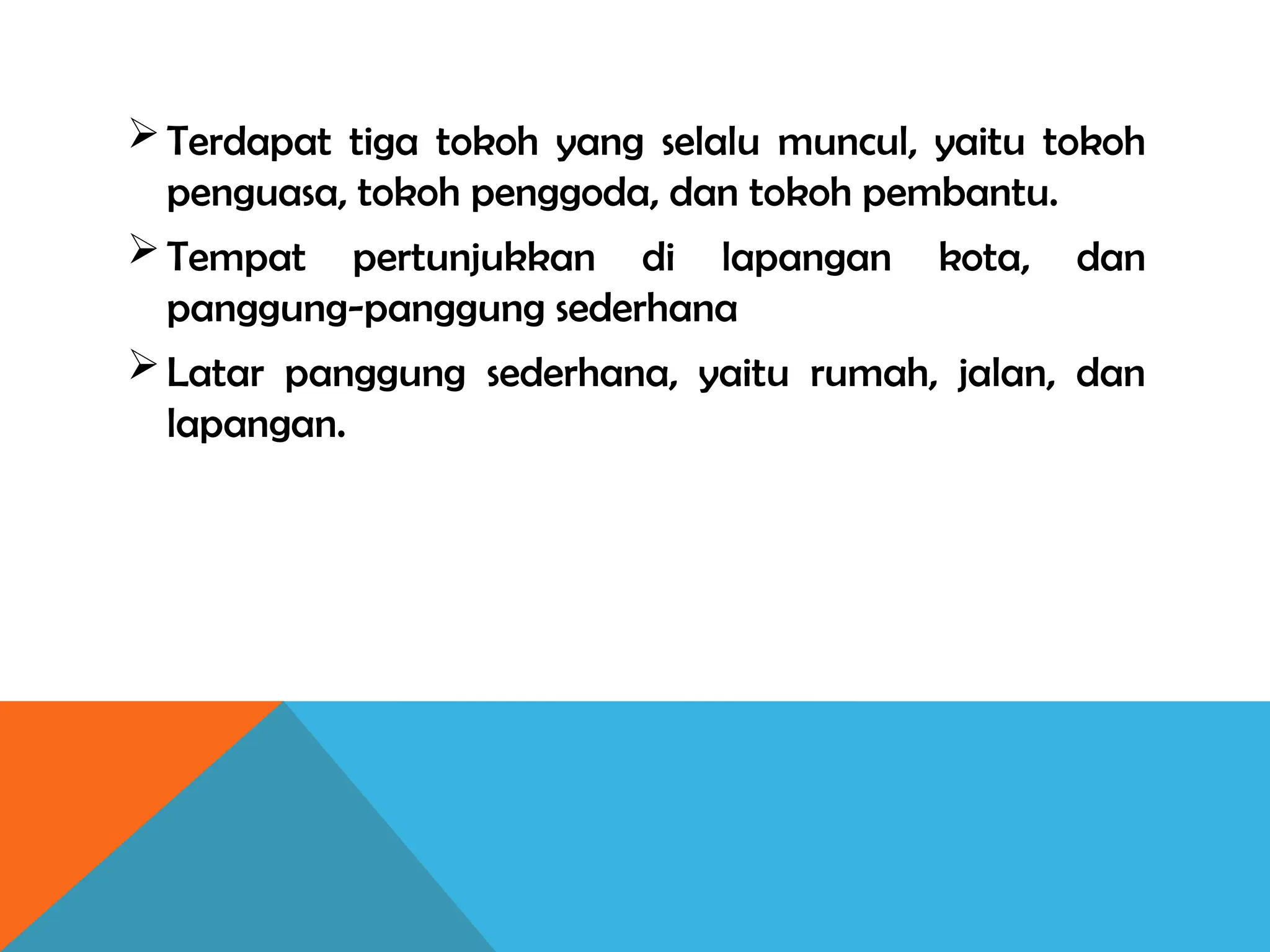 Terdapat tiga tokoh yang selalu muncul, yaitu tokoh
penguasa, tokoh penggoda, dan tokoh pembantu.
Tempat pertunjukkan di lapangan kota, dan
panggung-panggung sederhana
Latar panggung sederhana, yaitu rumah, jalan, dan
lapangan.
 