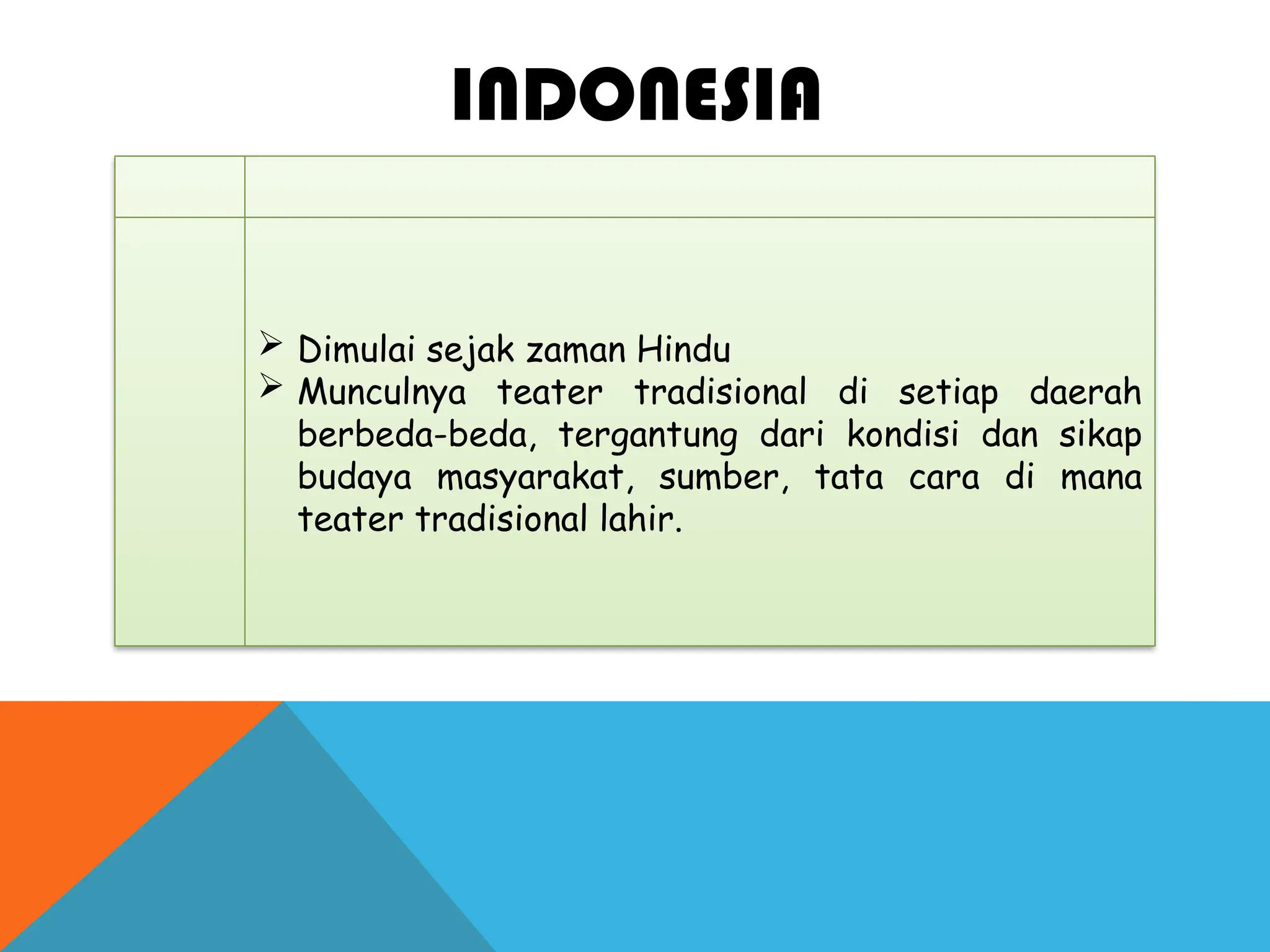INDONESIA
 Dimulai sejak zaman Hindu
 Munculnya teater tradisional di setiap daerah
berbeda-beda, tergantung dari kondisi dan sikap
budaya masyarakat, sumber, tata cara di mana
teater tradisional lahir.
 