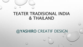 TEATER TRADISIONAL INDIA
& THAILAND
@YASHIRO CREATIF DESIGN
 