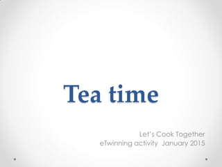 Tea time
Let’s Cook Together
eTwinning activity January 2015
 
