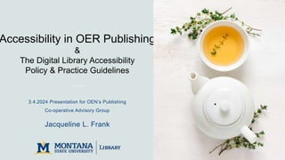 Accessibility in OER Publishing
&
The Digital Library Accessibility
Policy & Practice Guidelines
3.4.2024 Presentation for OEN’s Publishing
Co-operative Advisory Group
Jacqueline L. Frank
 