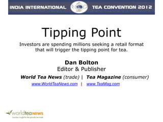 Tipping Point
Investors are spending millions seeking a retail format
that will trigger the tipping point for tea.
Dan Bolton
Editor & Publisher
World Tea News (trade) | Tea Magazine (consumer)
www.WorldTeaNews.com | www.TeaMag.com
 