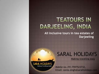 All inclusive tours in tea estates of
                          Darjeeling




         SARAL HOLIDAYS
                     Making traveling easy


        Mobile no.+91-7597523732,
        Email: sonia.singh@saralholidays.com
 