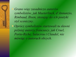 Grano więc zasadniczo autorów symbolistów, jak Maeterlinck, d’Annunzio, Rimbaud, Ibsen, stosując do ich poetyki styl sceniczny. Oprócz symbolistów startowali tu sławni później autorzy francuscy, jak Cruel, Porto-Riche, Salacrou i Claudel, nie mówiąc o autorach obcych. 
