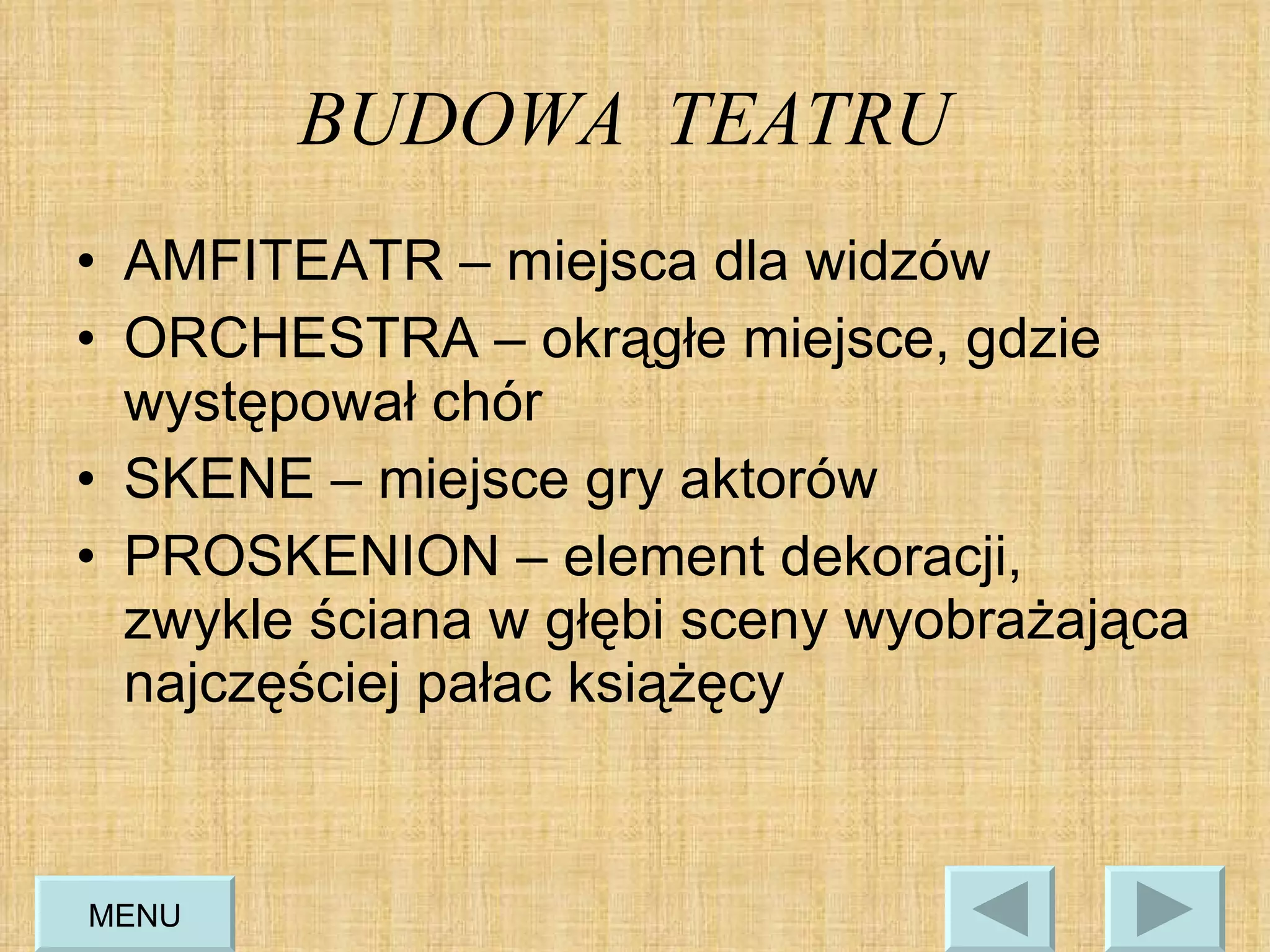 BUDOWA  TEATRU   AMFITEATR – miejsca dla widzów  ORCHESTRA – okrągłe miejsce, gdzie występował chór  SKENE – miejsce gry aktorów PROSKENION – element dekoracji, zwykle ściana w głębi sceny wyobrażająca najczęściej pałac książęcy  MENU 