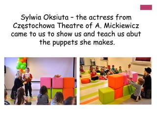 Sylwia Oksiuta – the actress from
Częstochowa Theatre of A. Mickiewicz
came to us to show us and teach us abut
the puppets she makes.