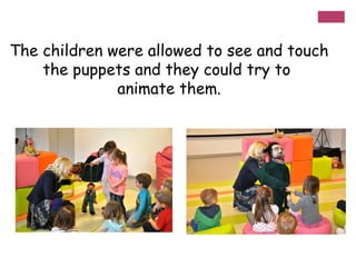 The children were allowed to see and touch
the puppets and they could try to
animate them.