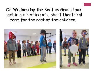 On Wednesday the Beetles Group took
part in a directing of a short theatrical
form for the rest of the children.