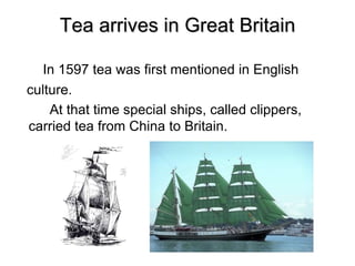 Tea arrives in Great Britain
In 1597 tea was first mentioned in English
culture.
At that time special ships, called clippers,
carried tea from China to Britain.
 