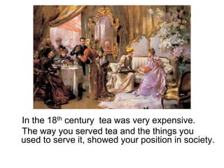 In the 18th century tea was very expensive.
The way you served tea and the things you
used to serve it, showed your position in society.
 