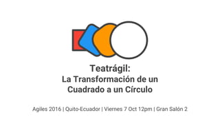 Teatrágil:
La Transformación de un
Cuadrado a un Círculo
Agiles 2016 | Quito-Ecuador | Viernes 7 Oct 12pm | Gran Salón 2
 