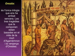 Orestia :   és l'única trilogia que ens ha arribat sencera. Les tres tragèdies que la componen estan basades en el mite de la mort d'Agamèmnon i la venjança d'Orestes:  
