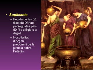 Suplicants Fugida de les 50 filles de Dànao, perseguides pels 50 fills d’Egipte a Argos Hospitalitat d’Argos i predomini de la justícia sobre l'interès  