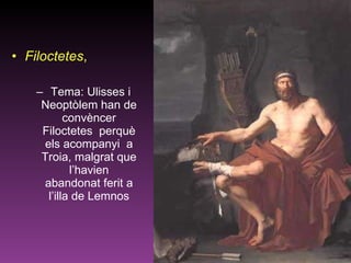 Filoctetes , Tema: Ulisses i Neoptòlem han de convèncer Filoctetes  perquè els acompanyi  a Troia, malgrat que l’havien abandonat ferit a l’illa de Lemnos 