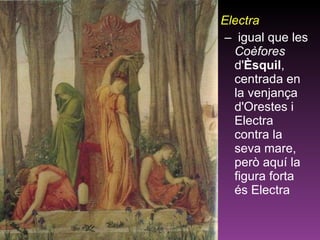 Electra  igual que les  Coèfores  d' Èsquil , centrada en la venjança d'Orestes i Electra contra la seva mare, però aquí la figura forta és Electra 