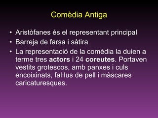 Comèdia Antiga Aristòfanes és el representant principal Barreja de farsa i sàtira La representació de la comèdia la duien a terme tres  actors  i 24  coreutes . Portaven vestits grotescos, amb panxes i culs encoixinats, fal·lus de pell i màscares caricaturesques.  