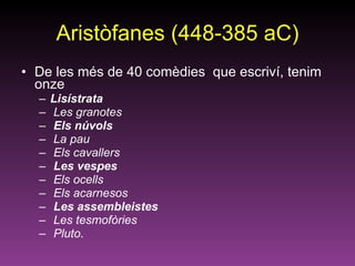 Aristòfanes (448-385 aC) De les més de 40 comèdies  que escriví, tenim onze  Lisístrata Les granotes Els núvols La pau Els cavallers Les vespes Els ocells Els acarnesos Les assembleistes Les tesmofòries Pluto .  
