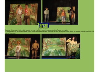 El passat 15 de maig el cicle mitjà i superior va anar a la Fila a veure la representació de Tarzan en anglès.
La representació va ser força divertida ja que continuament estaven fent participar als nens, en alguna ocasió també als mestres (com es pot veure a la
segona fotografia)