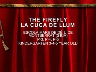 THE FIREFLY LA CUCA DE LLUM ESCOLA MARE DE DÉU DE MONTSERRAT (SÚRIA) P-3, P-4, P-5 KINDERGARTEN 3-4-5 YEAR OLD 
