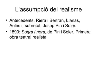 L’assumpció del realisme Antecedents: Riera i Bertran, Llanas, Aulés i, sobretot, Josep Pin i Soler. 1890:  Sogra i nora , de Pin i Soler. Primera obra teatral realista. 