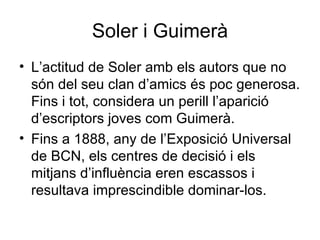 Soler i Guimerà <ul><li>L’actitud de Soler amb els autors que no són del seu clan d’amics és poc generosa. Fins i tot, con...