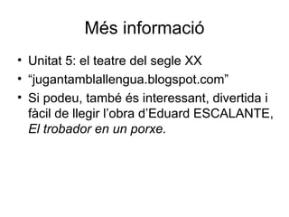Més informació Unitat 5: el teatre del segle XX “ jugantamblallengua.blogspot.com” Si podeu, també és interessant, divertida i fàcil de llegir l’obra d’Eduard ESCALANTE,  El trobador en un porxe. 