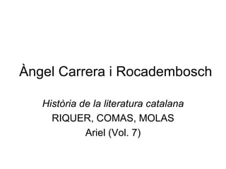 Àngel Carrera i Rocadembosch Història de la literatura catalana RIQUER, COMAS, MOLAS Ariel (Vol. 7) 