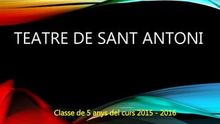 TEATRE DE SANT ANTONI
Classe de 5 anys del curs 2015 - 2016
 