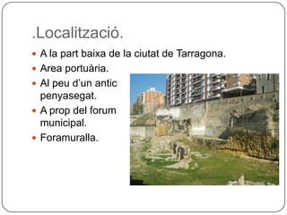 .Localització.A la partbaixa de la ciutat de Tarragona.Areaportuària.Al peud’unanticpenyasegat.A prop del forummunicipal.Foramuralla.