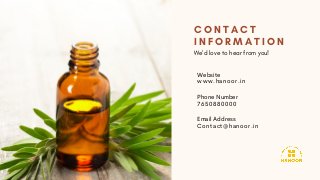 C O N T A C T
I N F O R M A T I O N
We'd love to hear from you!
Website
Phone Number
Email Address
www.hanoor.in
7650880000
Contact@hanoor.in
 