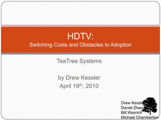 TeaTree Systems by Drew Kessler April 19th, 2010 Drew Kessler Daniel Zhao Bill Wenrich Michael Chamberlain HDTV:Switching Costs and Obstacles to Adoption 