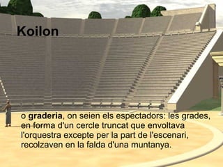 o graderia, on seien els espectadors: les grades,
en forma d'un cercle truncat que envoltava
l'orquestra excepte per la part de l'escenari,
recolzaven en la falda d'una muntanya.
Koilon
 