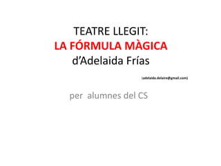 TEATRE LLEGIT:
LA FÓRMULA MÀGICA
d’Adelaida Frías
(adelaida.delaire@gmail.com)

per alumnes del CS

 