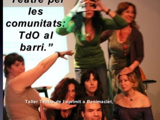 “Teatre per
    les
comunitats:
  TdO al
  barri.”




   Taller Teatre de l’oprimit a Benimaclet,
 