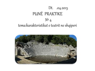 Dt. .04.2015
PUNË PRAKTIKE
№ 4
tema:karakteristikat e teatrit ne shqiperi
 