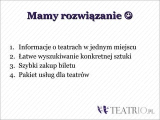 Mamy rozwiązanie 


1.   Informacje o teatrach w jednym miejscu
2.   Łatwe wyszukiwanie konkretnej sztuki
3.   Szybki zakup biletu
4.   Pakiet usług dla teatrów
 