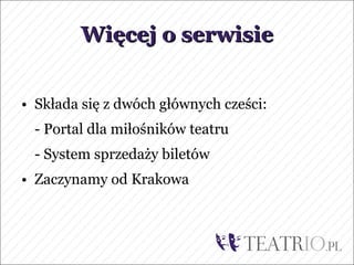 Więcej o serwisie


• Składa się z dwóch głównych cześci:
 - Portal dla miłośników teatru
 - System sprzedaży biletów
• Zaczynamy od Krakowa
 