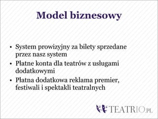 Model biznesowy


• System prowizyjny za bilety sprzedane
  przez nasz system
• Płatne konta dla teatrów z usługami
  dodatkowymi
• Płatna dodatkowa reklama premier,
  festiwali i spektakli teatralnych
 