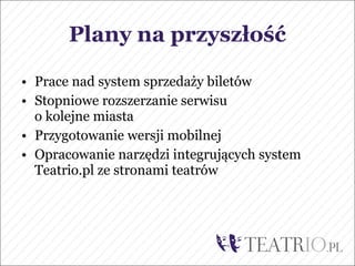 Plany na przyszłość

• Prace nad system sprzedaży biletów
• Stopniowe rozszerzanie serwisu
  o kolejne miasta
• Przygotowanie wersji mobilnej
• Opracowanie narzędzi integrujących system
  Teatrio.pl ze stronami teatrów
 
