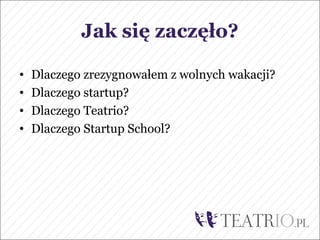 Jak się zaczęło?

•   Dlaczego zrezygnowałem z wolnych wakacji?
•   Dlaczego startup?
•   Dlaczego Teatrio?
•   Dlaczego Startup School?
 