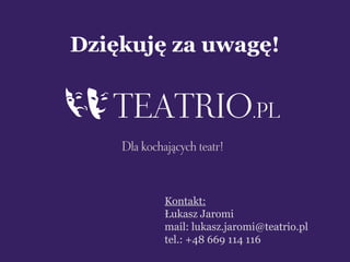 Dziękuję za uwagę!




        Kontakt:
        Łukasz Jaromi
        mail: lukasz.jaromi@teatrio.pl
        tel.: +48 669 114 116
 
