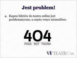Jest problem!
4. Kupno biletów do teatru online jest
   problematyczne, a często wręcz niemożliwe.
 