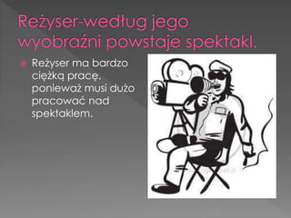  Reżyser ma bardzo
ciężką pracę,
ponieważ musi dużo
pracować nad
spektaklem.
 