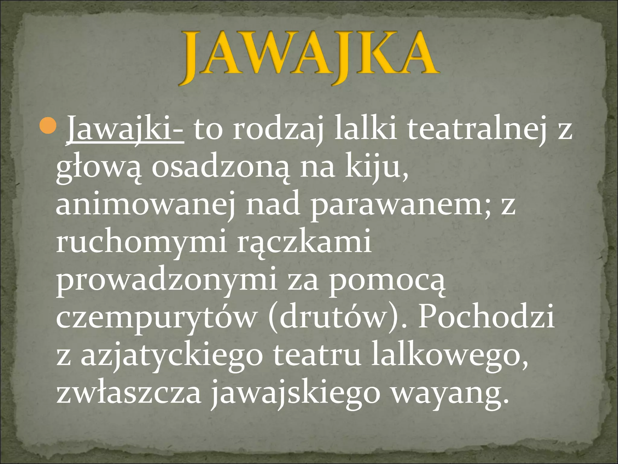 Jawajki- to rodzaj lalki teatralnej z
głową osadzoną na kiju,
animowanej nad parawanem; z
ruchomymi rączkami
prowadzonymi za pomocą
czempurytów (drutów). Pochodzi
z azjatyckiego teatru lalkowego,
zwłaszcza jawajskiego wayang.
 