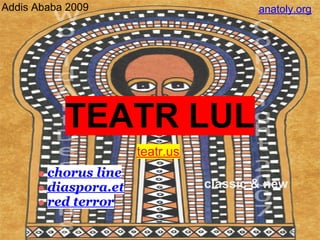 Addis Ababa 2009                         anatoly.org




           TEATR LUL
                      teatr.us
        chorus line
                                 classic & new
        diaspora.et
        red terror
 